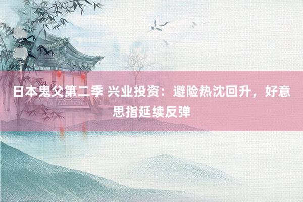 日本鬼父第二季 兴业投资：避险热沈回升，好意思指延续反弹