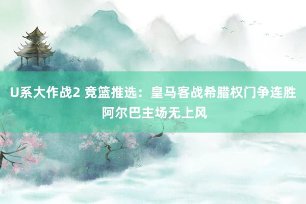 U系大作战2 竞篮推选:皇马客战希腊权门争连胜 阿尔巴主场无上风