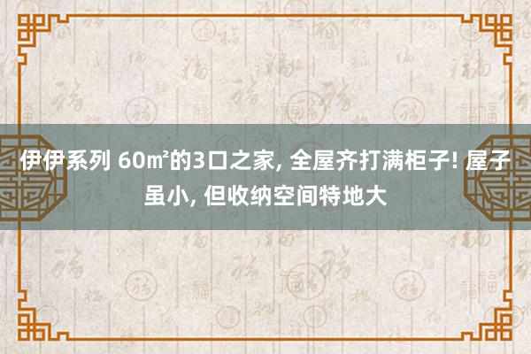 伊伊系列 60㎡的3口之家， 全屋齐打满柜子! 屋子虽小， 但收纳空间特地大