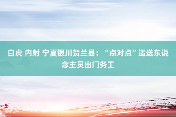 白虎 内射 宁夏银川贺兰县：“点对点”运送东说念主员出门务工