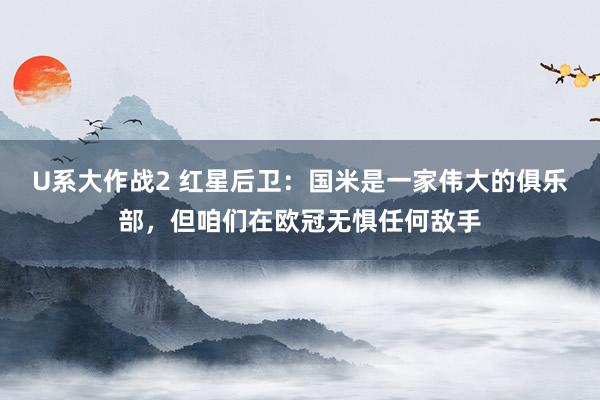 U系大作战2 红星后卫：国米是一家伟大的俱乐部，但咱们在欧冠无惧任何敌手