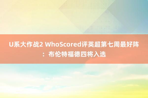 U系大作战2 WhoScored评英超第七周最好阵：布伦特福德四将入选