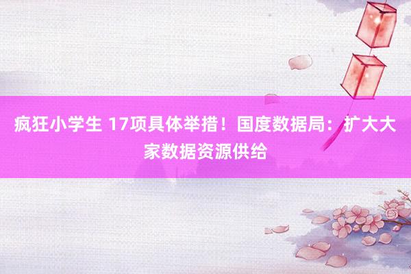 疯狂小学生 17项具体举措！国度数据局：扩大大家数据资源供给