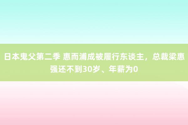 日本鬼父第二季 惠而浦成被履行东谈主，总裁梁惠强还不到30岁、年薪为0