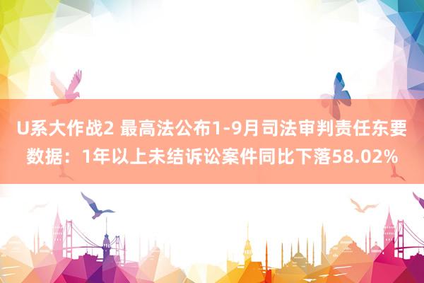U系大作战2 最高法公布1-9月司法审判责任东要数据：1年以上未结诉讼案件同比下落58.02%