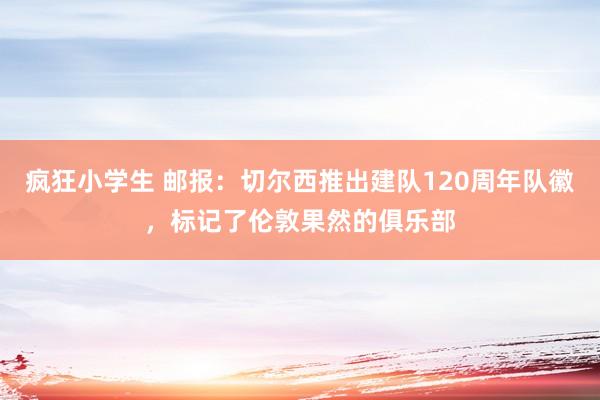 疯狂小学生 邮报：切尔西推出建队120周年队徽，标记了伦敦果然的俱乐部
