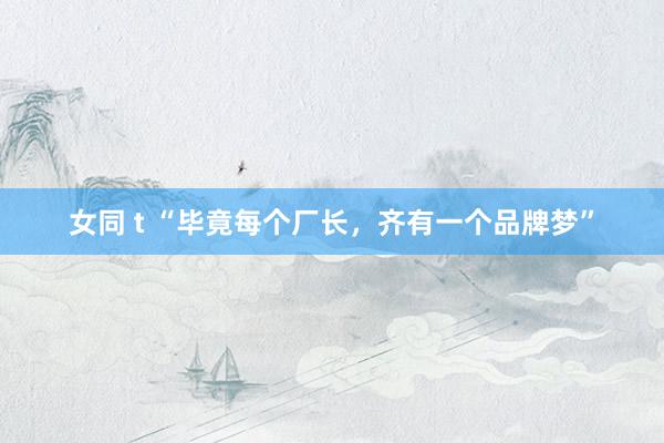 女同 t “毕竟每个厂长，齐有一个品牌梦”