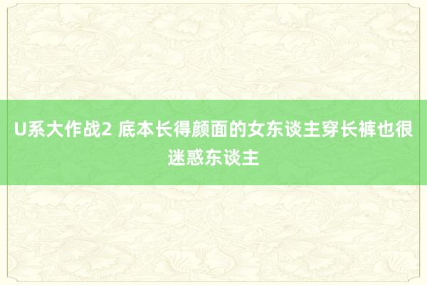 U系大作战2 底本长得颜面的女东谈主穿长裤也很迷惑东谈主