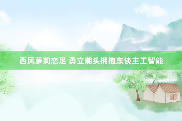 西风萝莉恋足 勇立潮头拥抱东谈主工智能
