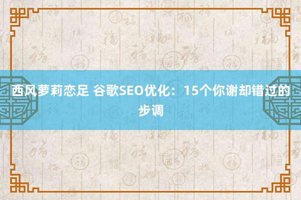 西风萝莉恋足 谷歌SEO优化：15个你谢却错过的步调