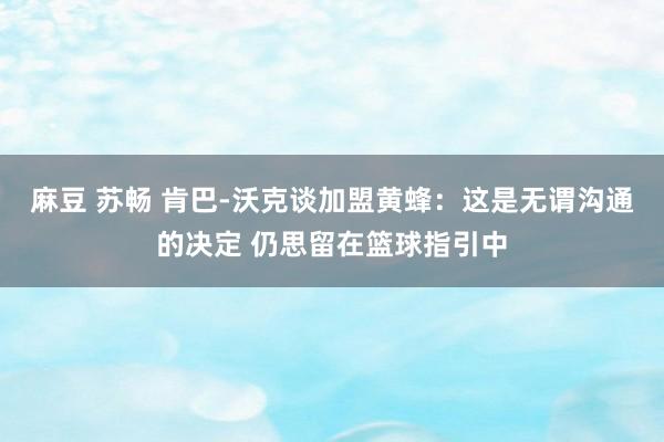 麻豆 苏畅 肯巴-沃克谈加盟黄蜂：这是无谓沟通的决定 仍思留在篮球指引中