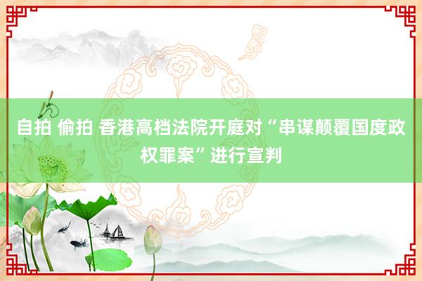 自拍 偷拍 香港高档法院开庭对“串谋颠覆国度政权罪案”进行宣判