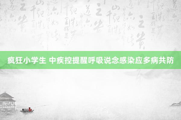 疯狂小学生 中疾控提醒呼吸说念感染应多病共防