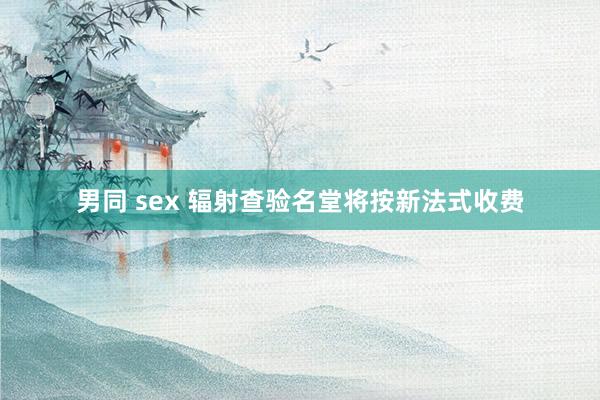 男同 sex 辐射查验名堂将按新法式收费
