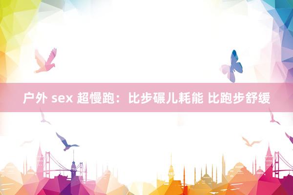 户外 sex 超慢跑：比步碾儿耗能 比跑步舒缓