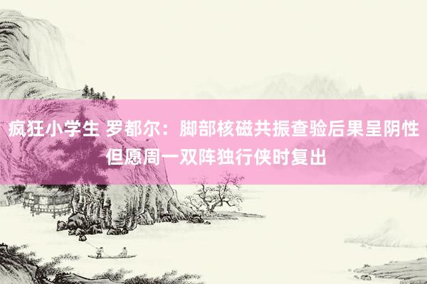 疯狂小学生 罗都尔：脚部核磁共振查验后果呈阴性 但愿周一双阵独行侠时复出