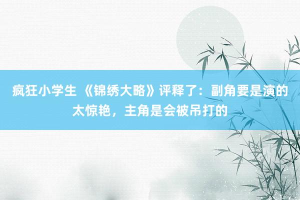 疯狂小学生 《锦绣大略》评释了：副角要是演的太惊艳，主角是会被吊打的