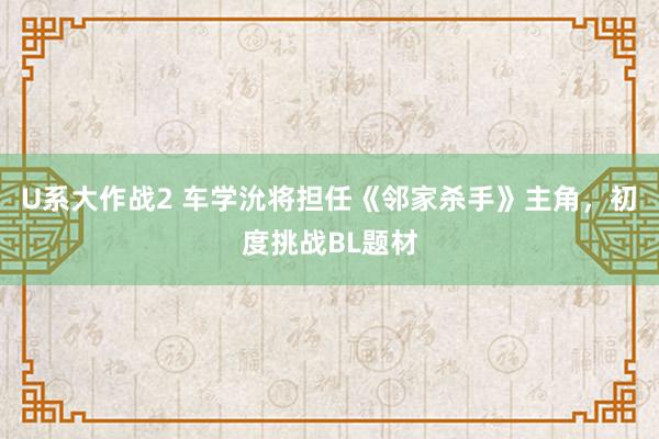 U系大作战2 车学沇将担任《邻家杀手》主角，初度挑战BL题材