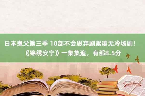 日本鬼父第三季 10部不会思弃剧紧凑无冷场剧！ 《锦绣安宁》一集集追，有部8.5分