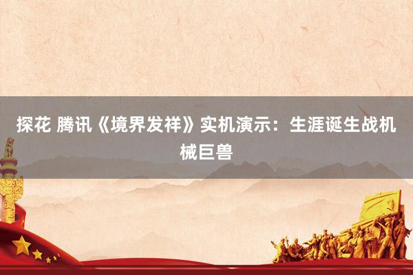 探花 腾讯《境界发祥》实机演示：生涯诞生战机械巨兽