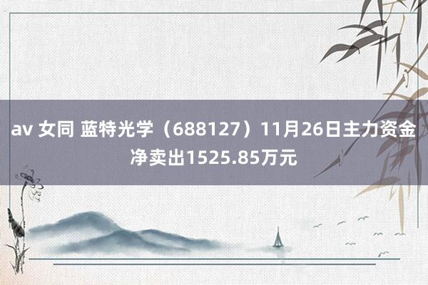 av 女同 蓝特光学（688127）11月26日主力资金净卖出1525.85万元