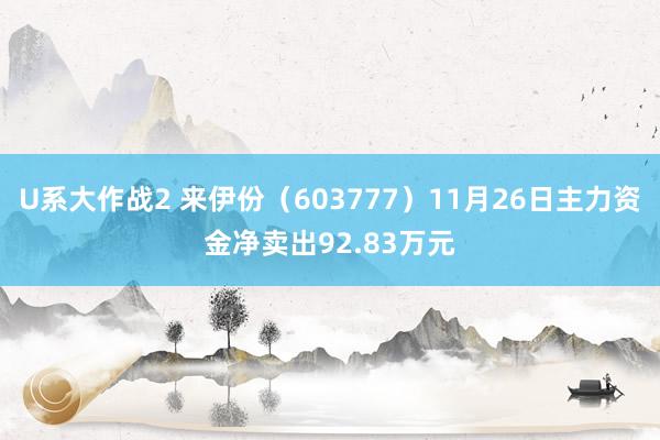 U系大作战2 来伊份（603777）11月26日主力资金净卖出92.83万元