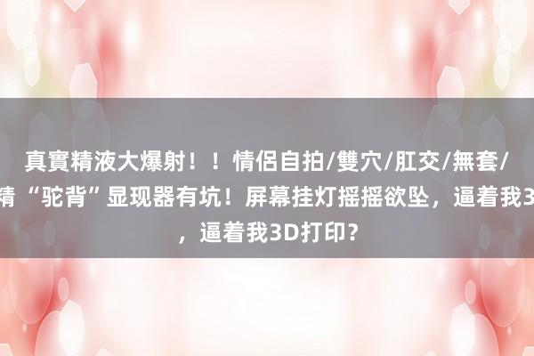 真實精液大爆射！！情侶自拍/雙穴/肛交/無套/大量噴精 “驼背”显现器有坑！屏幕挂灯摇摇欲坠，逼着我3D打印？
