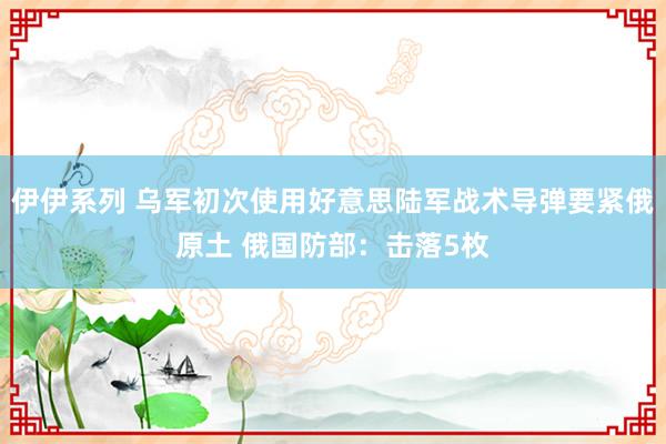 伊伊系列 乌军初次使用好意思陆军战术导弹要紧俄原土 俄国防部：击落5枚