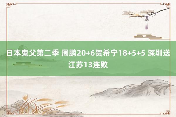 日本鬼父第二季 周鹏20+6贺希宁18+5+5 深圳送江苏13连败