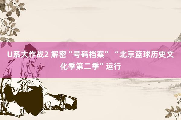 U系大作战2 解密“号码档案” “北京篮球历史文化季第二季”运行