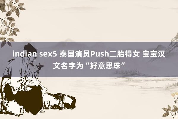 indian sex5 泰国演员Push二胎得女 宝宝汉文名字为“好意思珠”