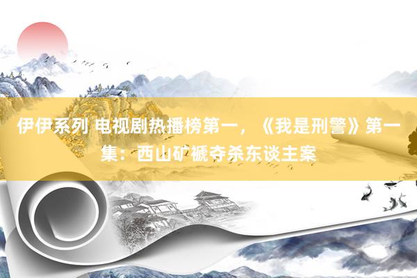 伊伊系列 电视剧热播榜第一，《我是刑警》第一集：西山矿褫夺杀东谈主案