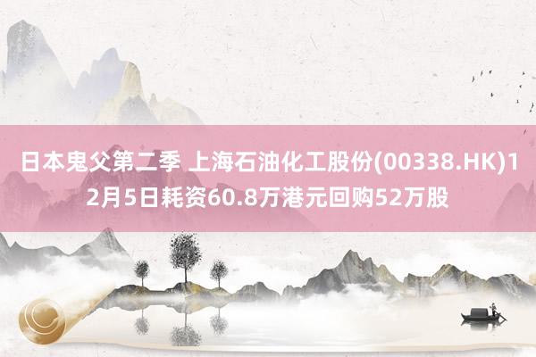日本鬼父第二季 上海石油化工股份(00338.HK)12月5日耗资60.8万港元回购52万股