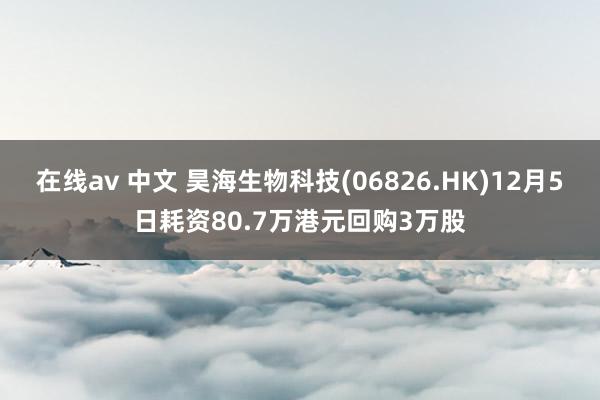 在线av 中文 昊海生物科技(06826.HK)12月5日耗资80.7万港元回购3万股