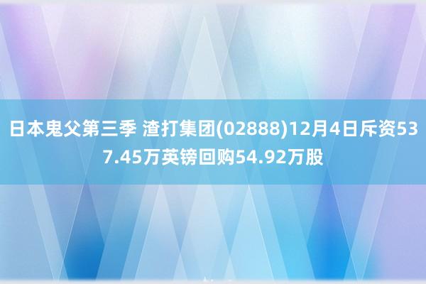 日本鬼父第三季 渣打集团(02888)12月4日斥资537.45万英镑回购54.92万股