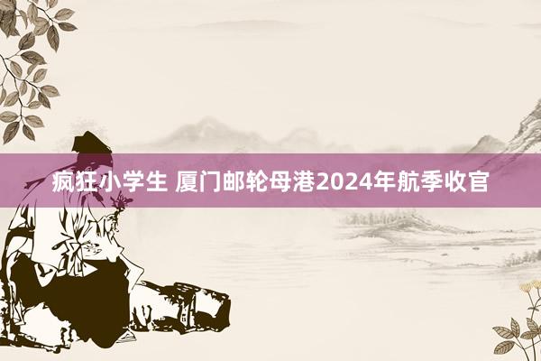 疯狂小学生 厦门邮轮母港2024年航季收官