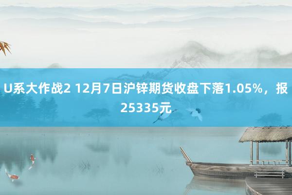 U系大作战2 12月7日沪锌期货收盘下落1.05%，报25335元