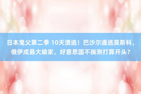 日本鬼父第二季 10天溃逃！巴沙尔遁逃莫斯科，俄伊成最大输家，好意思国不揣测打算开头？