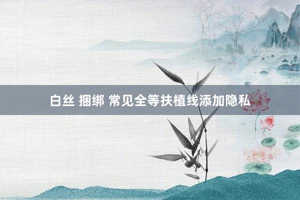 白丝 捆绑 常见全等扶植线添加隐私