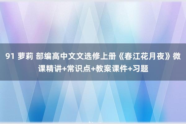 91 萝莉 部编高中文文选修上册《春江花月夜》微课精讲+常识点+教案课件+习题