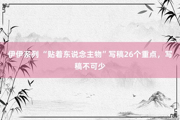 伊伊系列 “贴着东说念主物”写稿26个重点，写稿不可少