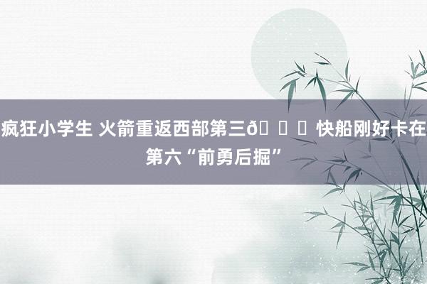 疯狂小学生 火箭重返西部第三🚀快船刚好卡在第六“前勇后掘”