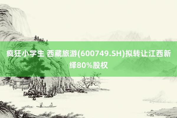 疯狂小学生 西藏旅游(600749.SH)拟转让江西新绎80%股权