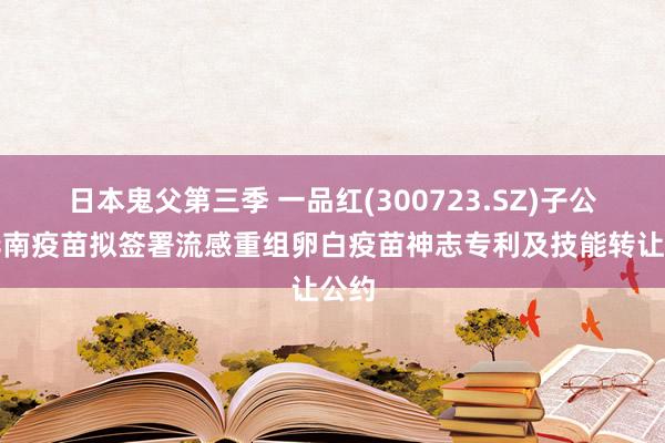 日本鬼父第三季 一品红(300723.SZ)子公司华南疫苗拟签署流感重组卵白疫苗神志专利及技能转让公约