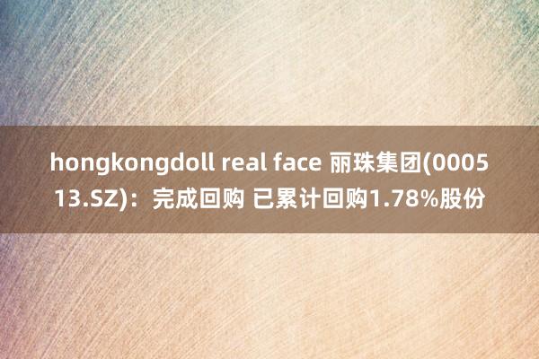 hongkongdoll real face 丽珠集团(000513.SZ)：完成回购 已累计回购1.78%股份