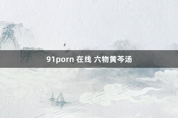 91porn 在线 六物黄芩汤