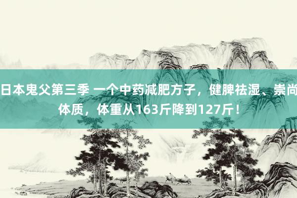 日本鬼父第三季 一个中药减肥方子，健脾祛湿、崇尚体质，体重从163斤降到127斤！