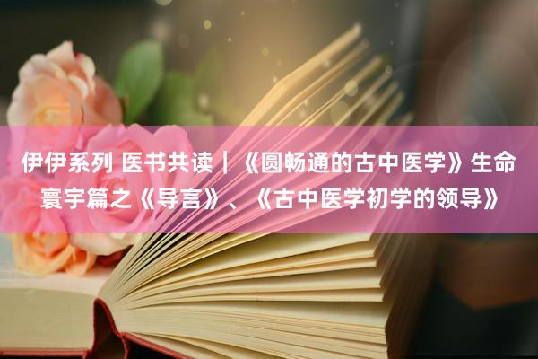伊伊系列 医书共读｜《圆畅通的古中医学》生命寰宇篇之《导言》、《古中医学初学的领导》