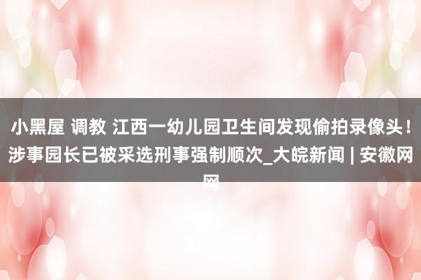 小黑屋 调教 江西一幼儿园卫生间发现偷拍录像头！涉事园长已被采选刑事强制顺次_大皖新闻 | 安徽网
