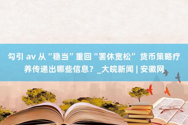 勾引 av 从“稳当”重回“罢休宽松” 货币策略疗养传递出哪些信息？_大皖新闻 | 安徽网